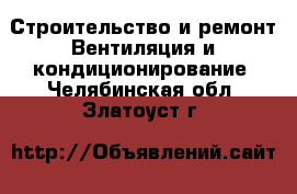 Строительство и ремонт Вентиляция и кондиционирование. Челябинская обл.,Златоуст г.